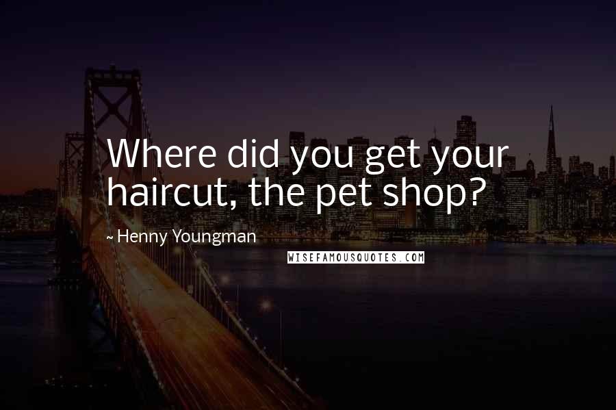 Henny Youngman Quotes: Where did you get your haircut, the pet shop?