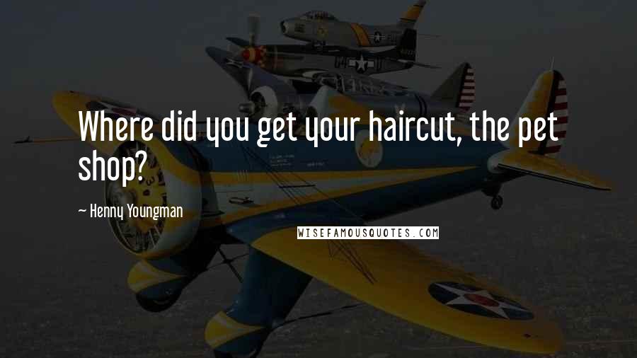 Henny Youngman Quotes: Where did you get your haircut, the pet shop?