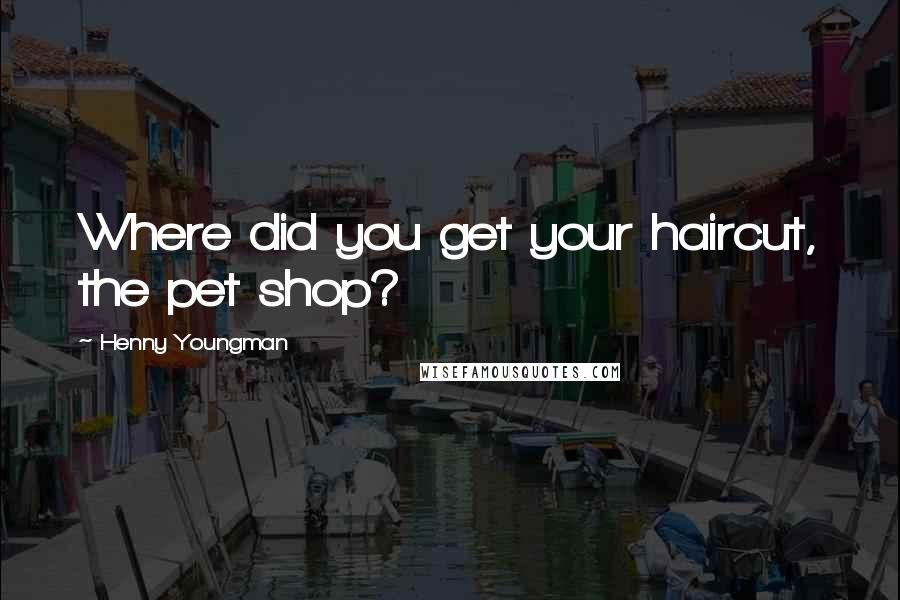 Henny Youngman Quotes: Where did you get your haircut, the pet shop?