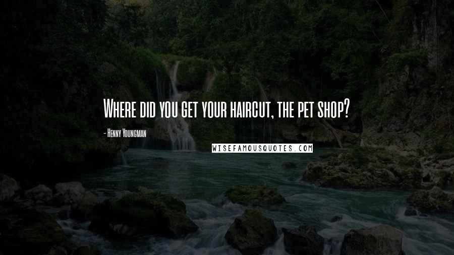 Henny Youngman Quotes: Where did you get your haircut, the pet shop?