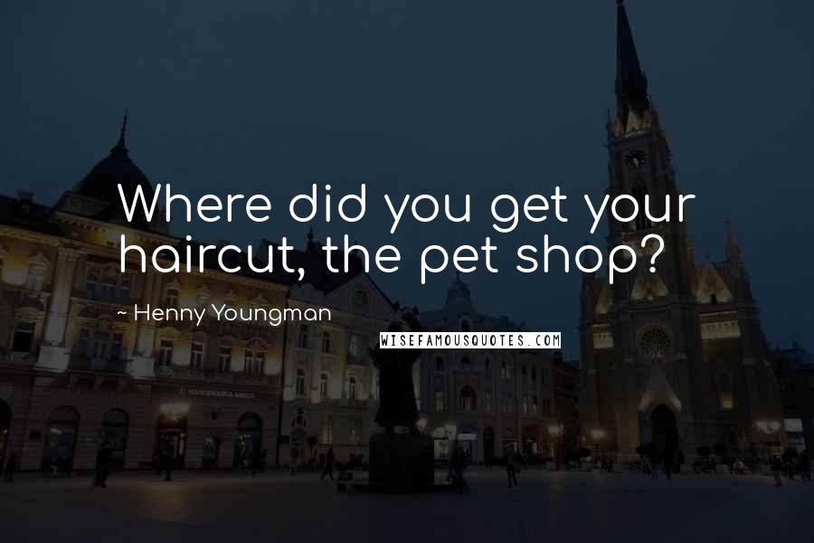 Henny Youngman Quotes: Where did you get your haircut, the pet shop?