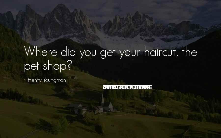 Henny Youngman Quotes: Where did you get your haircut, the pet shop?