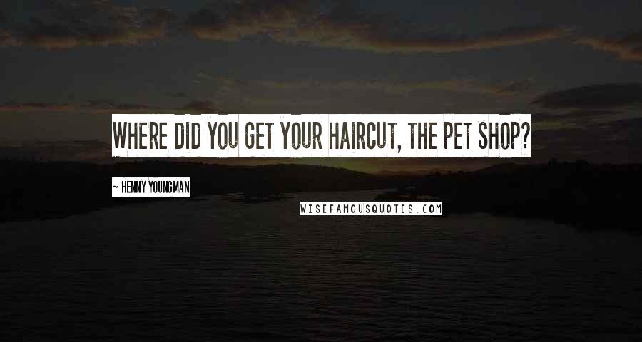 Henny Youngman Quotes: Where did you get your haircut, the pet shop?