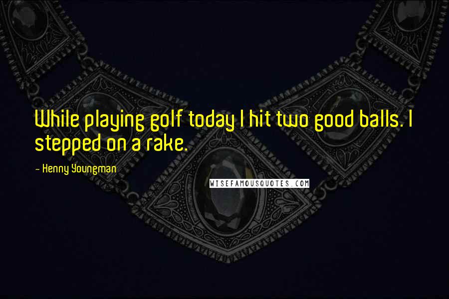 Henny Youngman Quotes: While playing golf today I hit two good balls. I stepped on a rake.