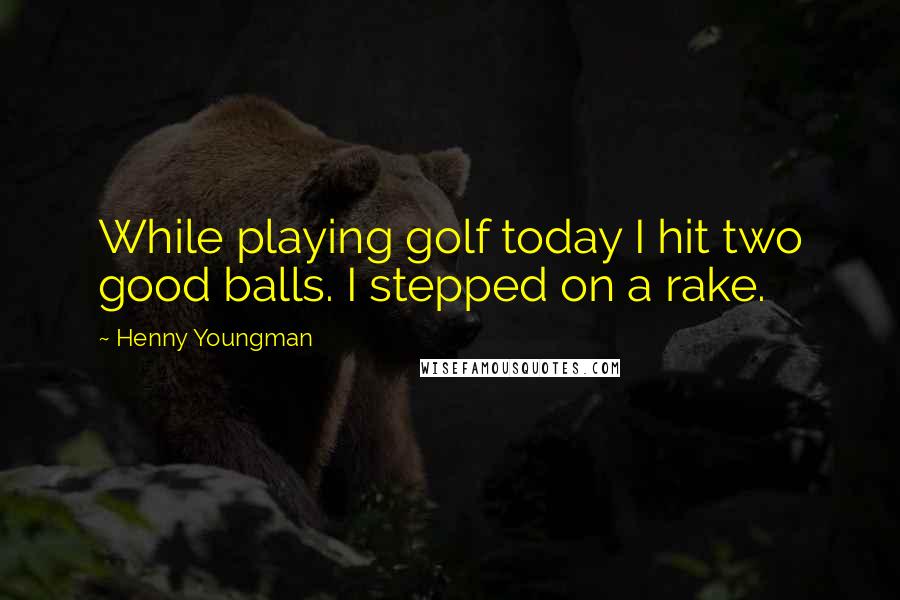 Henny Youngman Quotes: While playing golf today I hit two good balls. I stepped on a rake.