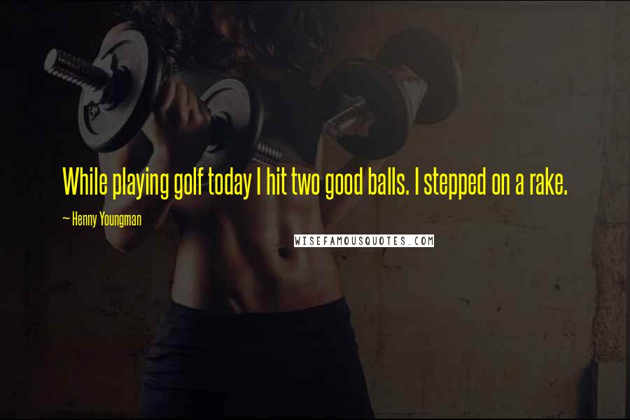 Henny Youngman Quotes: While playing golf today I hit two good balls. I stepped on a rake.