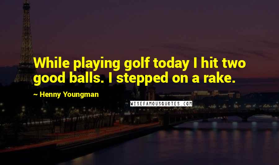 Henny Youngman Quotes: While playing golf today I hit two good balls. I stepped on a rake.