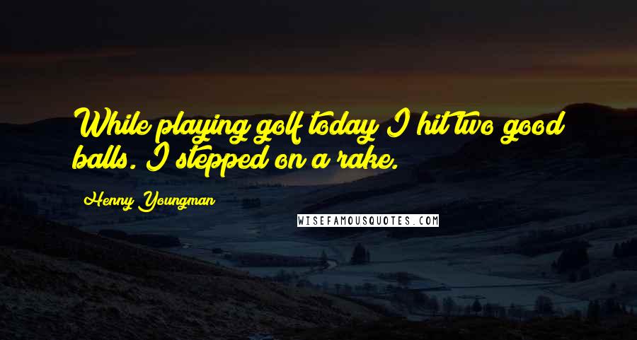 Henny Youngman Quotes: While playing golf today I hit two good balls. I stepped on a rake.