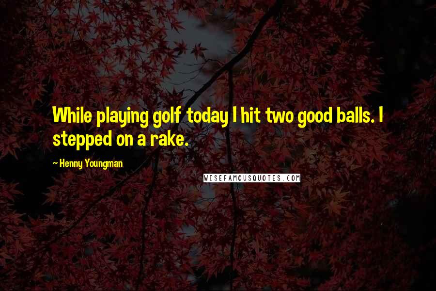 Henny Youngman Quotes: While playing golf today I hit two good balls. I stepped on a rake.