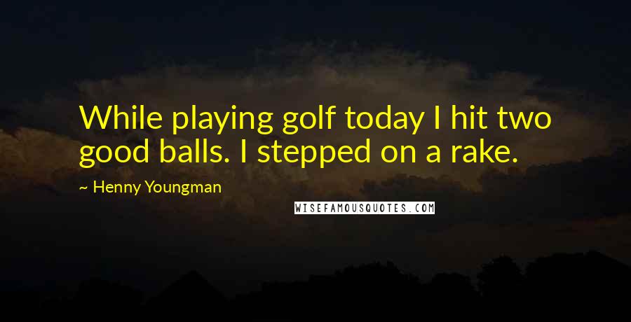 Henny Youngman Quotes: While playing golf today I hit two good balls. I stepped on a rake.