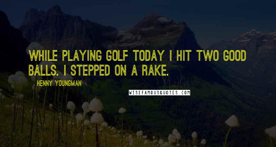 Henny Youngman Quotes: While playing golf today I hit two good balls. I stepped on a rake.