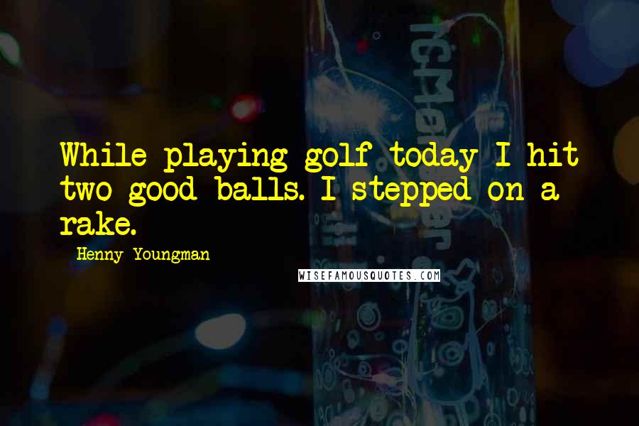 Henny Youngman Quotes: While playing golf today I hit two good balls. I stepped on a rake.