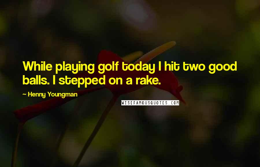 Henny Youngman Quotes: While playing golf today I hit two good balls. I stepped on a rake.