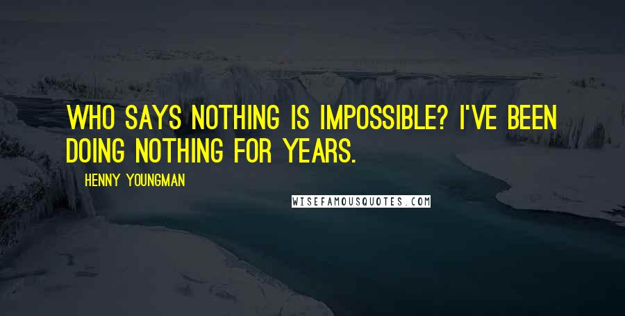 Henny Youngman Quotes: Who says nothing is impossible? I've been doing nothing for years.