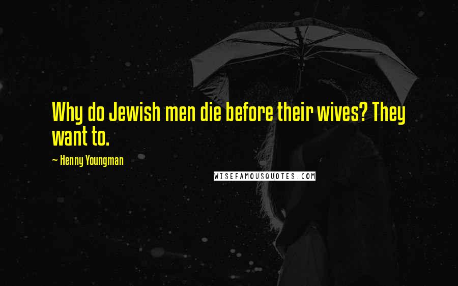 Henny Youngman Quotes: Why do Jewish men die before their wives? They want to.