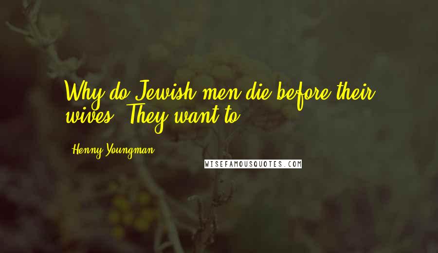 Henny Youngman Quotes: Why do Jewish men die before their wives? They want to.