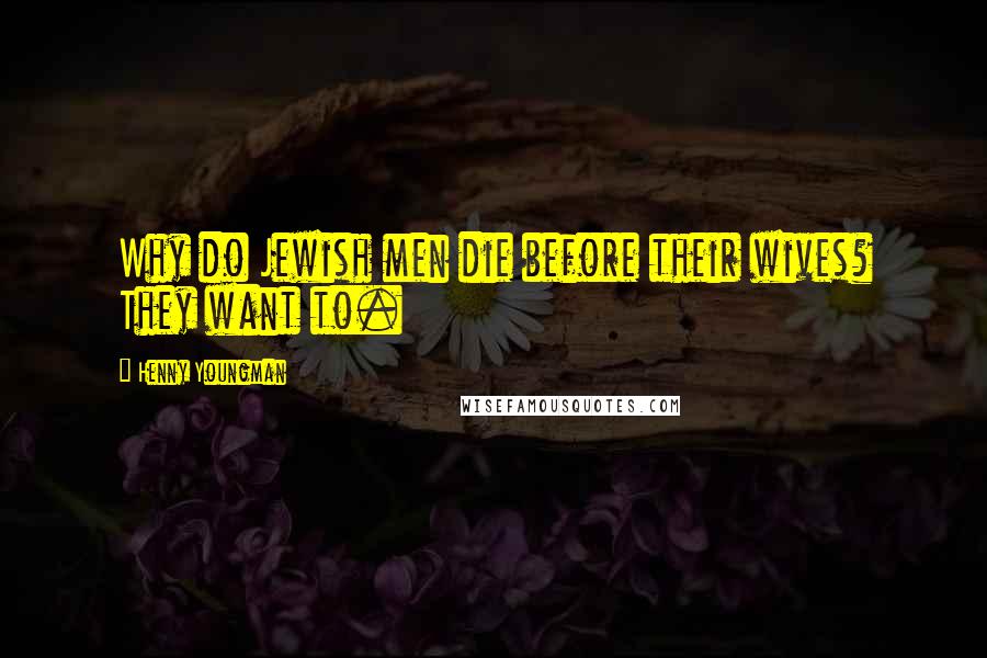 Henny Youngman Quotes: Why do Jewish men die before their wives? They want to.