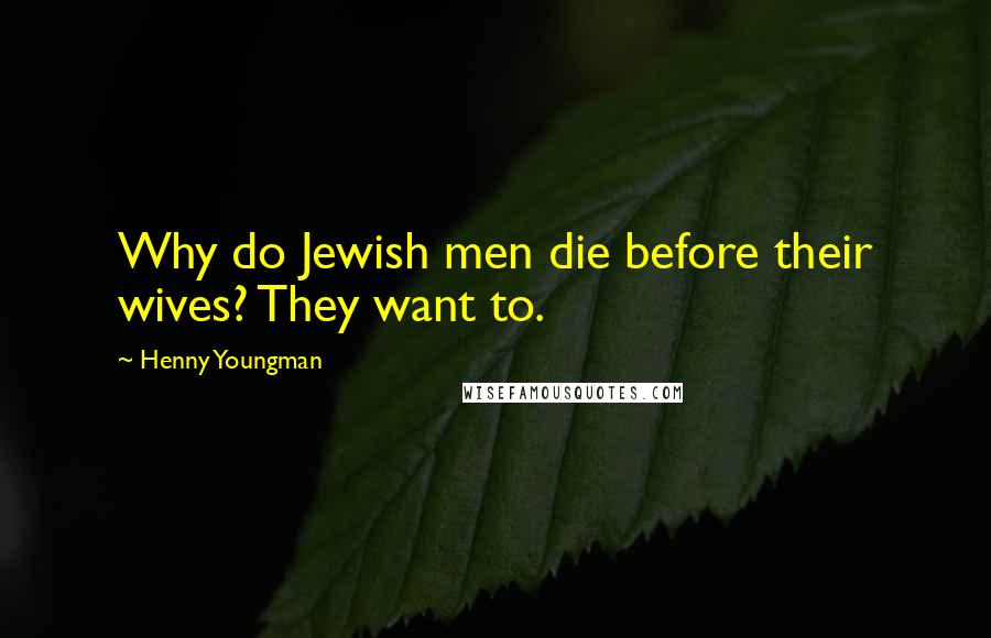 Henny Youngman Quotes: Why do Jewish men die before their wives? They want to.