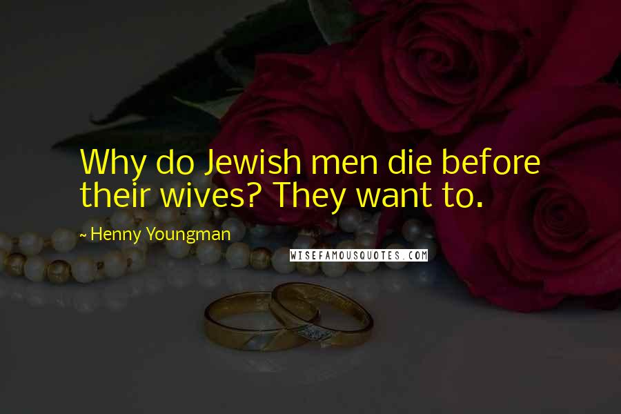 Henny Youngman Quotes: Why do Jewish men die before their wives? They want to.