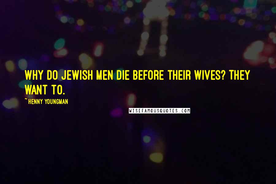 Henny Youngman Quotes: Why do Jewish men die before their wives? They want to.