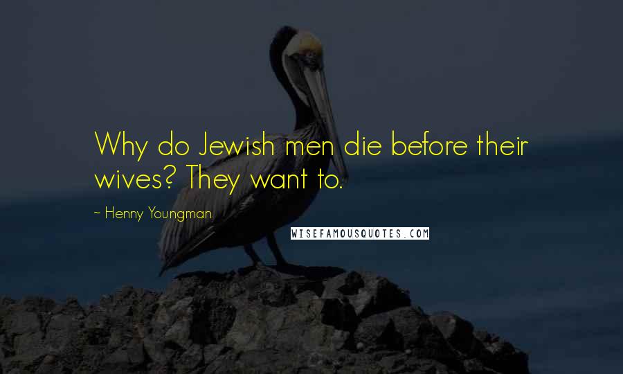 Henny Youngman Quotes: Why do Jewish men die before their wives? They want to.