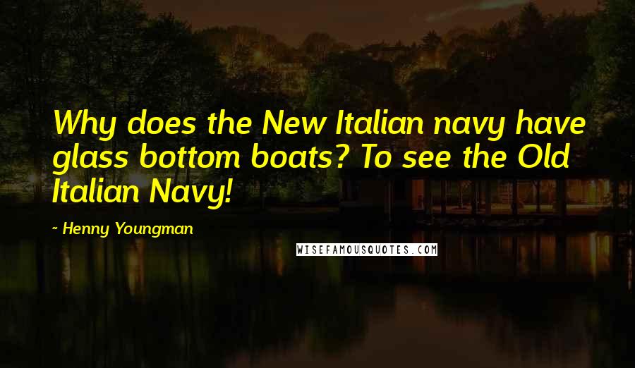 Henny Youngman Quotes: Why does the New Italian navy have glass bottom boats? To see the Old Italian Navy!