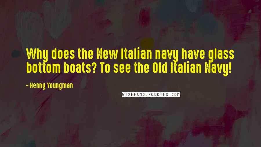 Henny Youngman Quotes: Why does the New Italian navy have glass bottom boats? To see the Old Italian Navy!