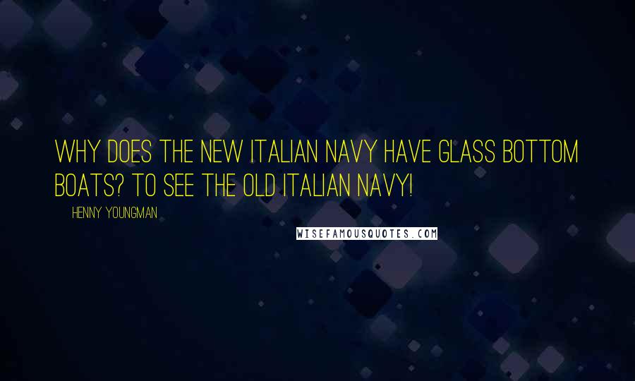 Henny Youngman Quotes: Why does the New Italian navy have glass bottom boats? To see the Old Italian Navy!