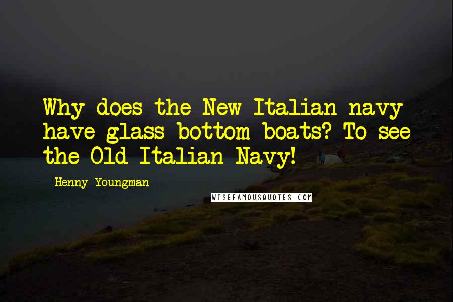 Henny Youngman Quotes: Why does the New Italian navy have glass bottom boats? To see the Old Italian Navy!