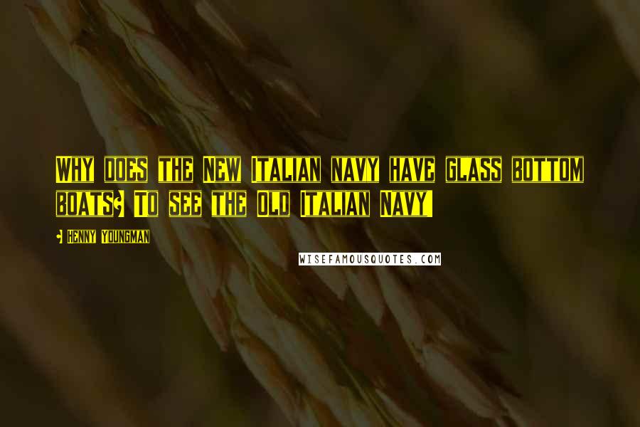 Henny Youngman Quotes: Why does the New Italian navy have glass bottom boats? To see the Old Italian Navy!
