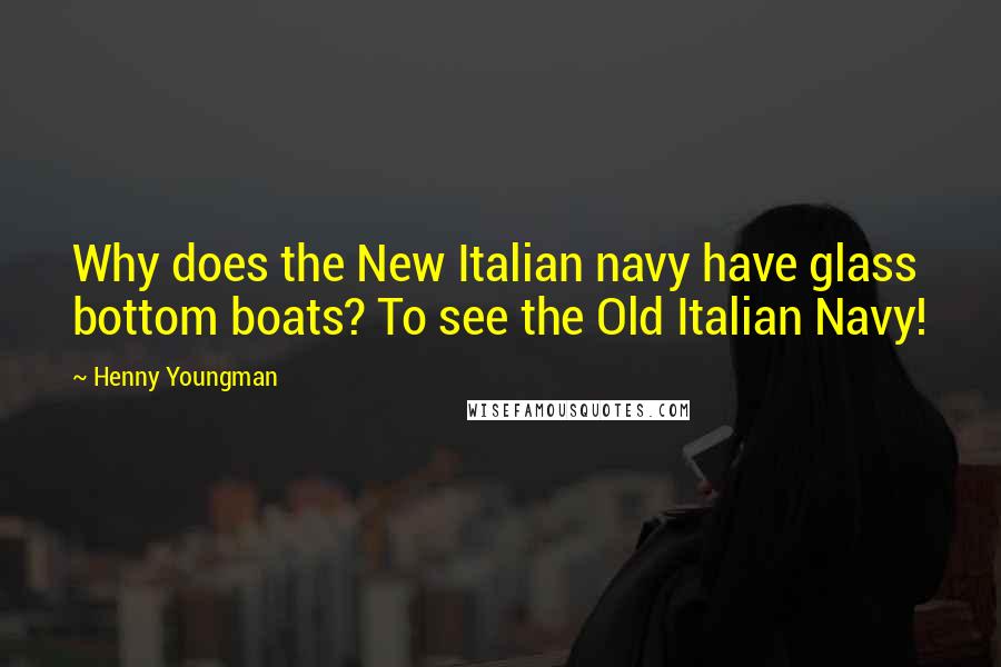 Henny Youngman Quotes: Why does the New Italian navy have glass bottom boats? To see the Old Italian Navy!