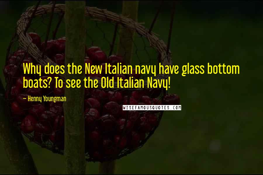 Henny Youngman Quotes: Why does the New Italian navy have glass bottom boats? To see the Old Italian Navy!