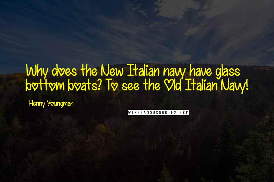 Henny Youngman Quotes: Why does the New Italian navy have glass bottom boats? To see the Old Italian Navy!