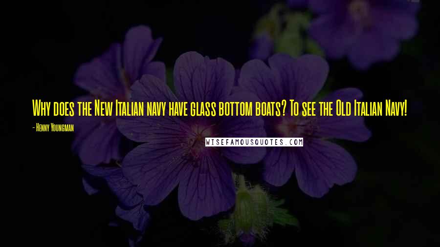 Henny Youngman Quotes: Why does the New Italian navy have glass bottom boats? To see the Old Italian Navy!