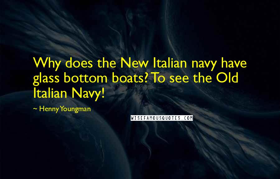 Henny Youngman Quotes: Why does the New Italian navy have glass bottom boats? To see the Old Italian Navy!