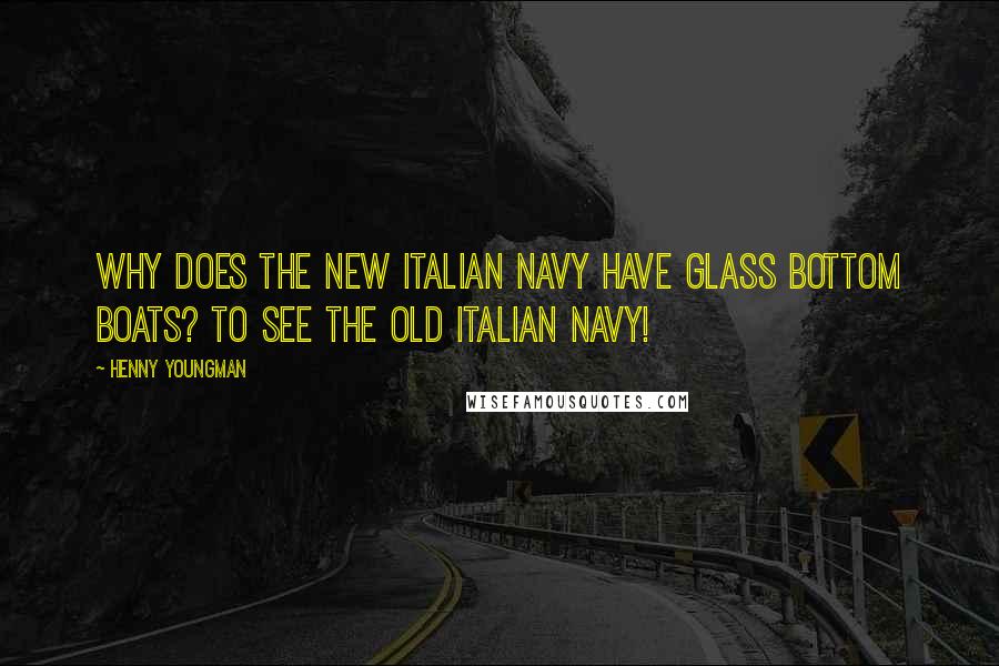 Henny Youngman Quotes: Why does the New Italian navy have glass bottom boats? To see the Old Italian Navy!