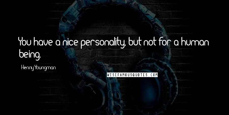 Henny Youngman Quotes: You have a nice personality, but not for a human being.