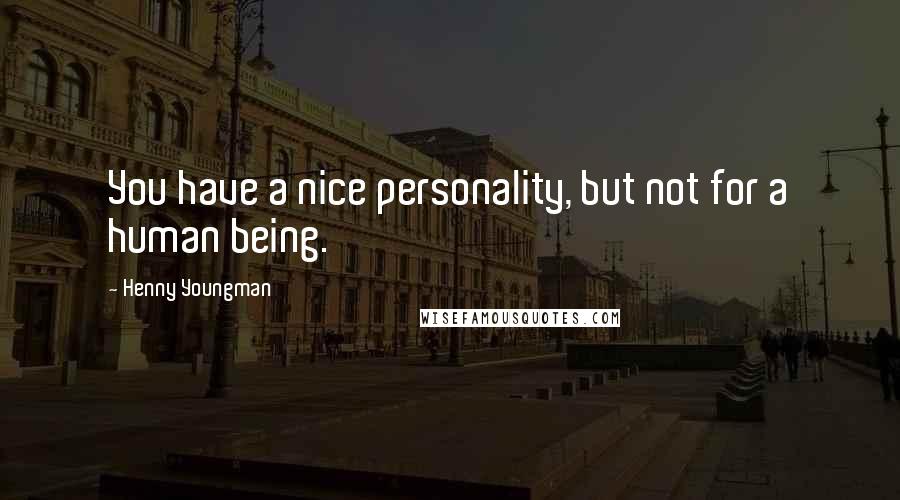 Henny Youngman Quotes: You have a nice personality, but not for a human being.
