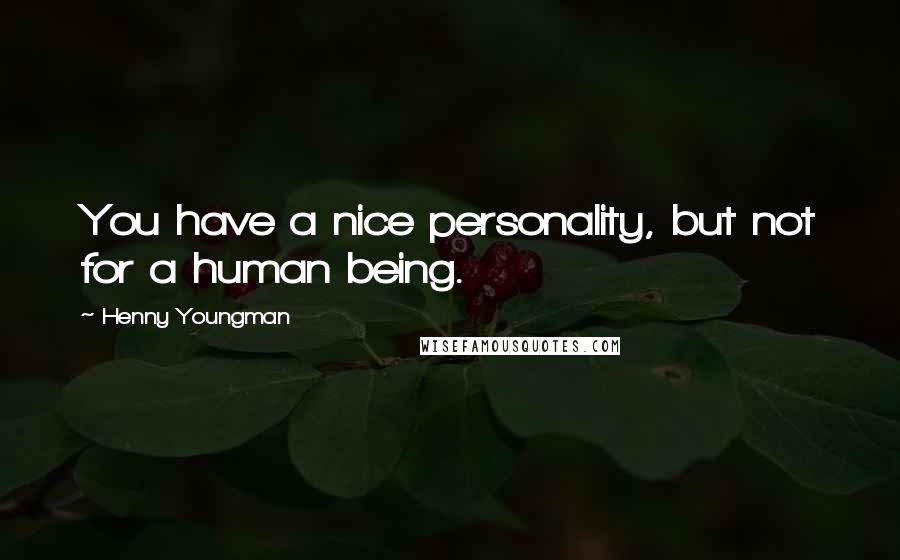 Henny Youngman Quotes: You have a nice personality, but not for a human being.