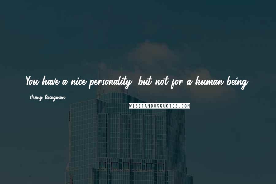 Henny Youngman Quotes: You have a nice personality, but not for a human being.