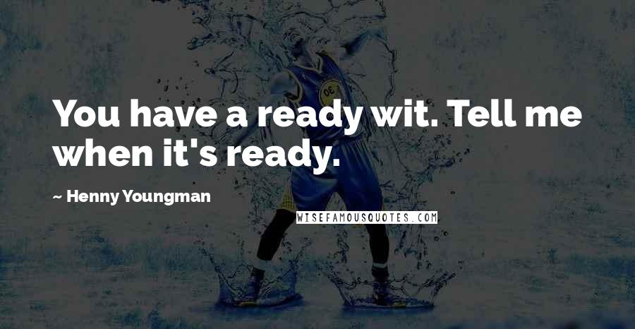 Henny Youngman Quotes: You have a ready wit. Tell me when it's ready.