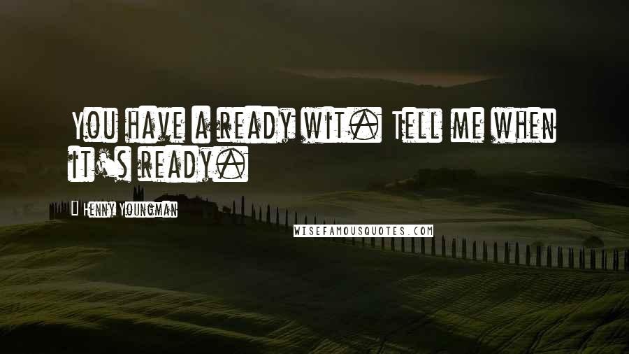 Henny Youngman Quotes: You have a ready wit. Tell me when it's ready.
