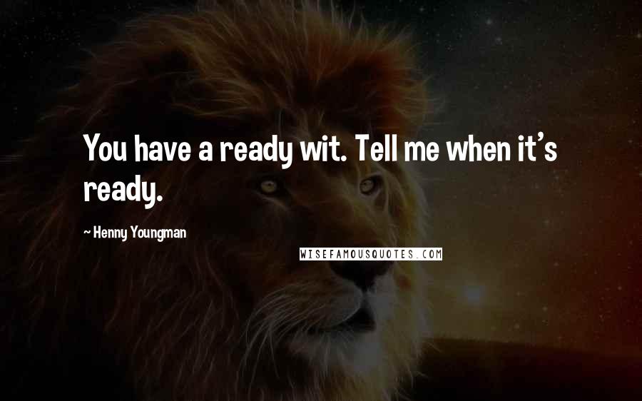 Henny Youngman Quotes: You have a ready wit. Tell me when it's ready.