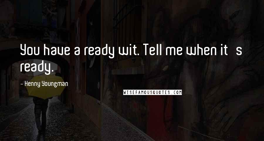 Henny Youngman Quotes: You have a ready wit. Tell me when it's ready.