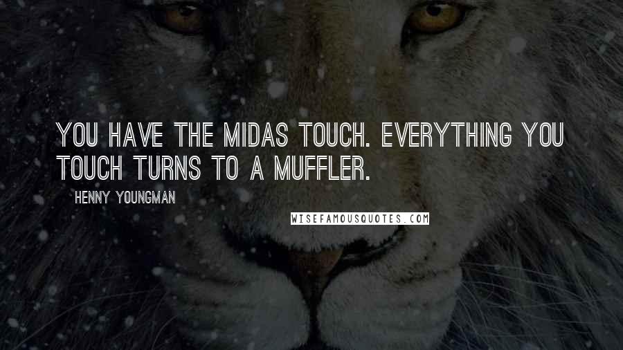 Henny Youngman Quotes: You have the Midas touch. Everything you touch turns to a muffler.
