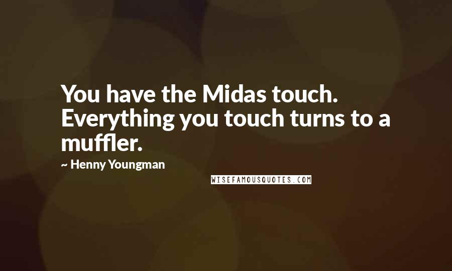 Henny Youngman Quotes: You have the Midas touch. Everything you touch turns to a muffler.