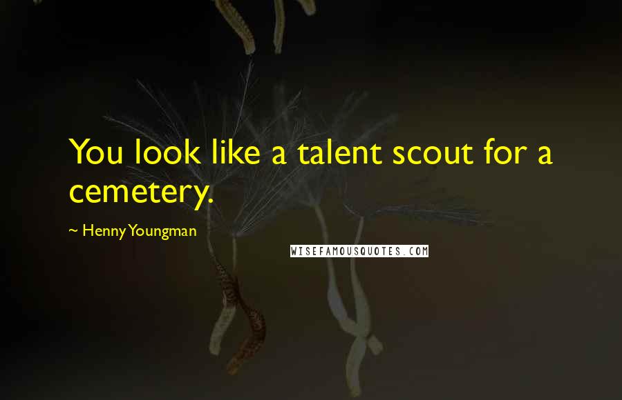 Henny Youngman Quotes: You look like a talent scout for a cemetery.