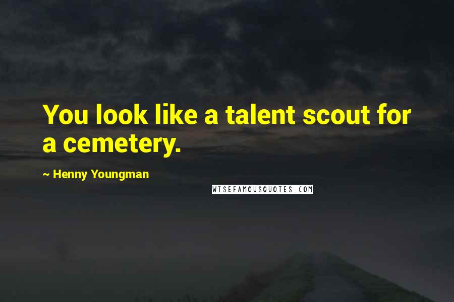 Henny Youngman Quotes: You look like a talent scout for a cemetery.