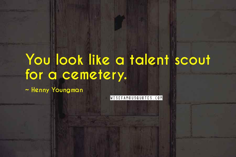 Henny Youngman Quotes: You look like a talent scout for a cemetery.