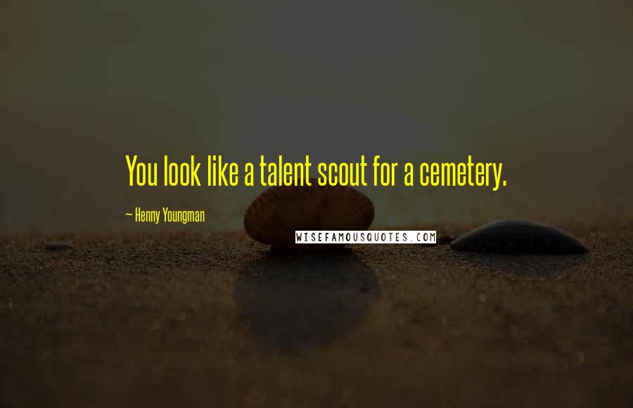 Henny Youngman Quotes: You look like a talent scout for a cemetery.